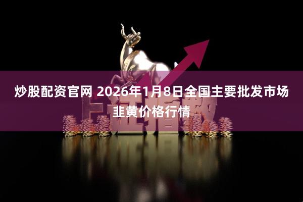 炒股配资官网 2026年1月8日全国主要批发市场韭黄价格行情