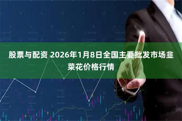 股票与配资 2026年1月8日全国主要批发市场韭菜花价格行情