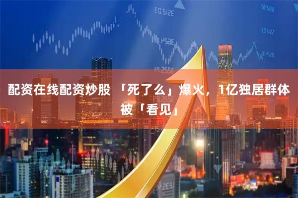 配资在线配资炒股 「死了么」爆火，1亿独居群体被「看见」