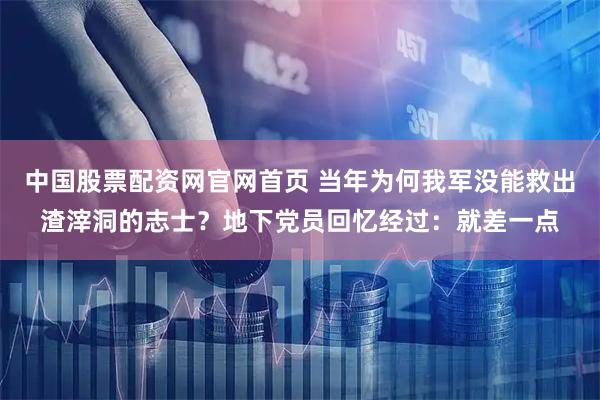 中国股票配资网官网首页 当年为何我军没能救出渣滓洞的志士?地下党员回忆经过:就差一点