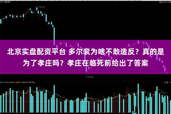北京实盘配资平台 多尔衮为啥不敢造反?真的是为了孝庄吗?孝庄在临死前给出了答案