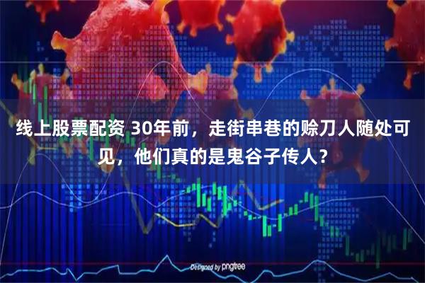 线上股票配资 30年前，走街串巷的赊刀人随处可见，他们真的是鬼谷子传人？