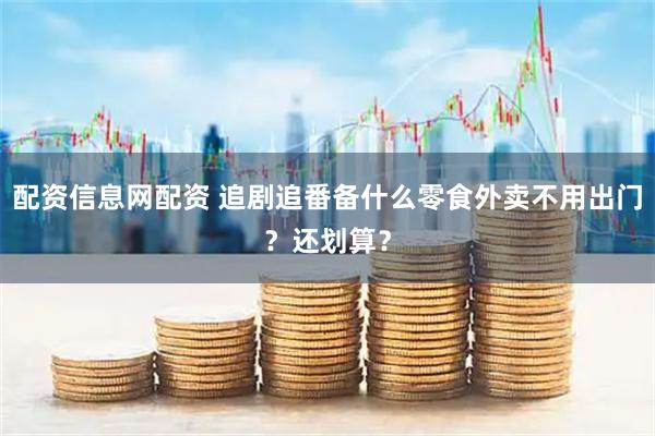 配资信息网配资 追剧追番备什么零食外卖不用出门？还划算？