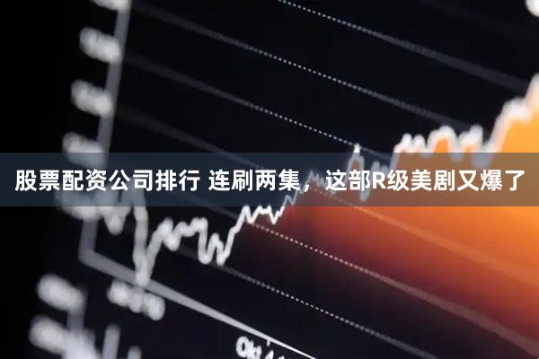 股票配资公司排行 连刷两集，这部R级美剧又爆了