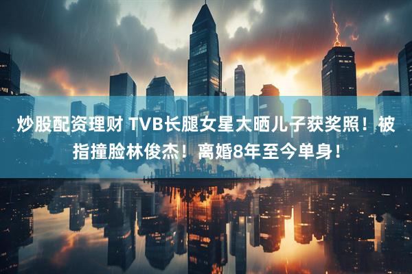 炒股配资理财 TVB长腿女星大晒儿子获奖照！被指撞脸林俊杰！离婚8年至今单身！