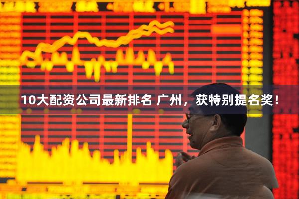 10大配资公司最新排名 广州，获特别提名奖！