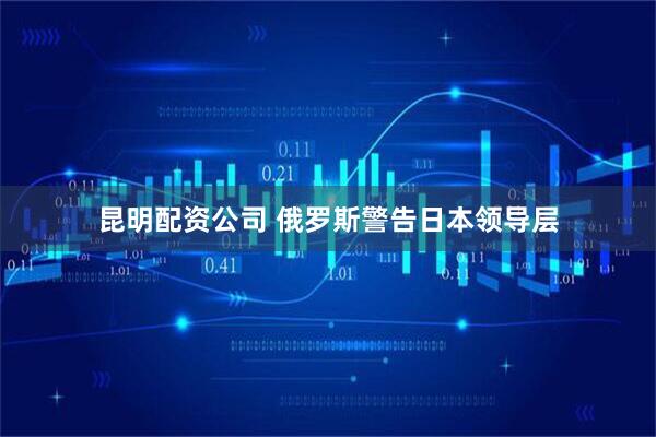 昆明配资公司 俄罗斯警告日本领导层