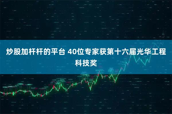 炒股加杆杆的平台 40位专家获第十六届光华工程科技奖