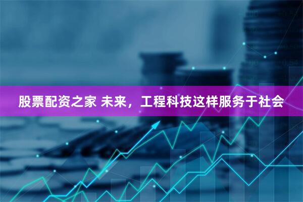 股票配资之家 未来，工程科技这样服务于社会