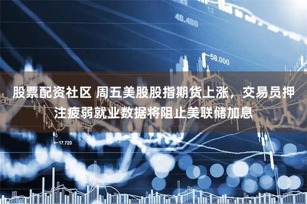 股票配资社区 周五美股股指期货上涨，交易员押注疲弱就业数据将阻止美联储加息