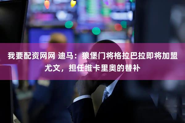 我要配资网网 迪马：狼堡门将格拉巴拉即将加盟尤文，担任维卡里奥的替补