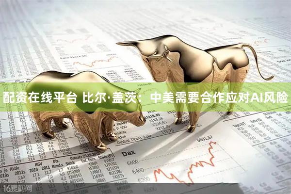 配资在线平台 比尔·盖茨：中美需要合作应对AI风险