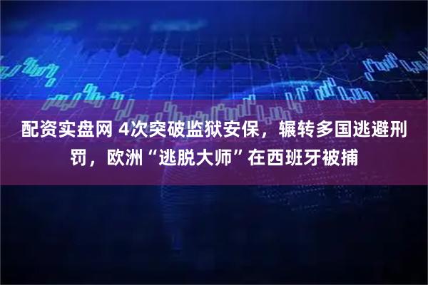 配资实盘网 4次突破监狱安保，辗转多国逃避刑罚，欧洲“逃脱大师”在西班牙被捕