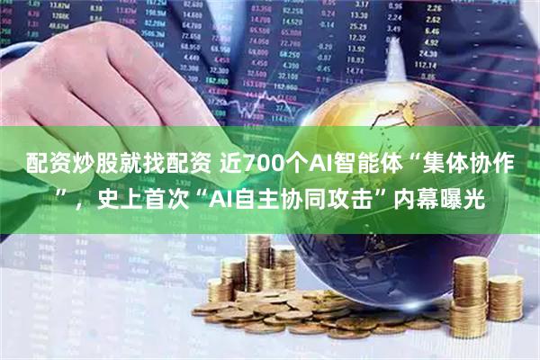 配资炒股就找配资 近700个AI智能体“集体协作”,史上首次“AI自主协同攻击”内幕曝光