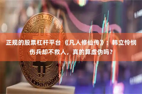 正规的股票杠杆平台 《凡人修仙传》：韩立怜悯伤兵却不救人，真的算虚伪吗？