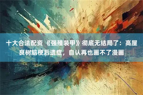 十大合法配资 《强殖装甲》彻底无结局了：高屋良树脑梗后遗症，自认再也画不了漫画