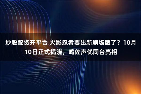 炒股配资开平台 火影忍者要出新剧场版了？10月10日正式揭晓，鸣佐声优同台亮相