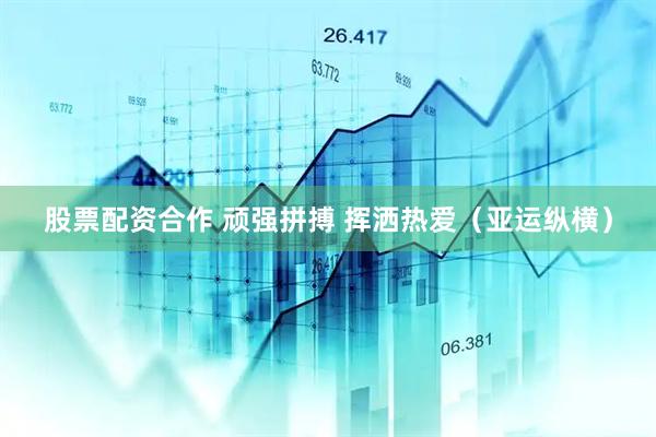 股票配资合作 顽强拼搏 挥洒热爱（亚运纵横）