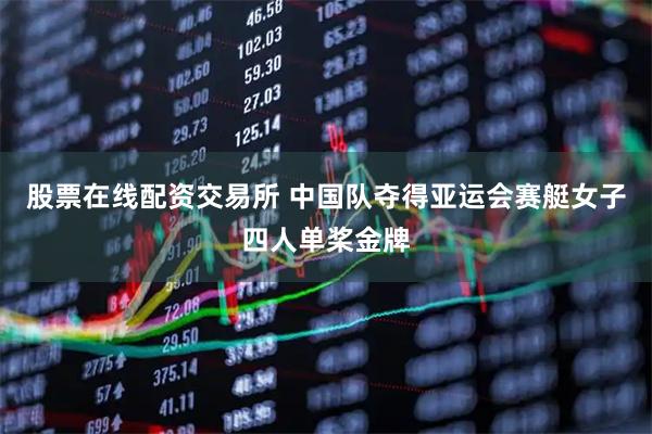 股票在线配资交易所 中国队夺得亚运会赛艇女子四人单桨金牌