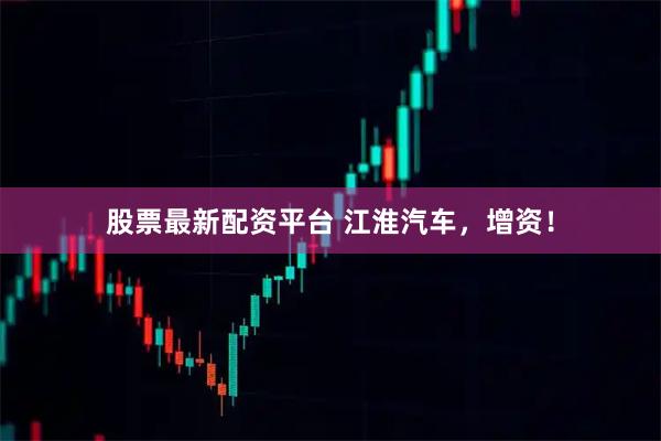 股票最新配资平台 江淮汽车，增资！