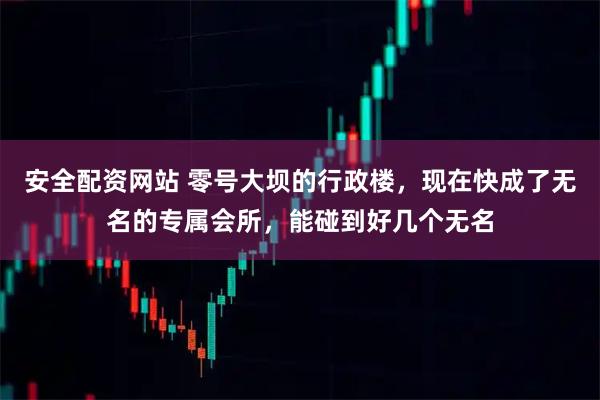 安全配资网站 零号大坝的行政楼，现在快成了无名的专属会所，能碰到好几个无名