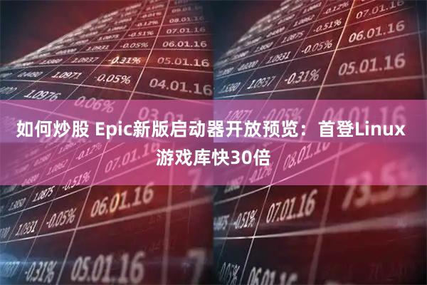 如何炒股 Epic新版启动器开放预览：首登Linux 游戏库快30倍