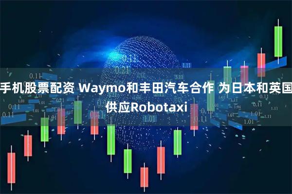 手机股票配资 Waymo和丰田汽车合作 为日本和英国供应Robotaxi