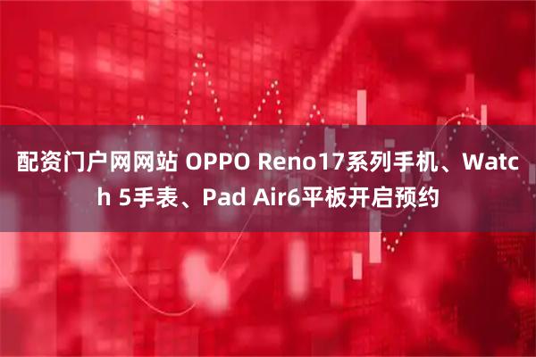 配资门户网网站 OPPO Reno17系列手机、Watch 5手表、Pad Air6平板开启预约